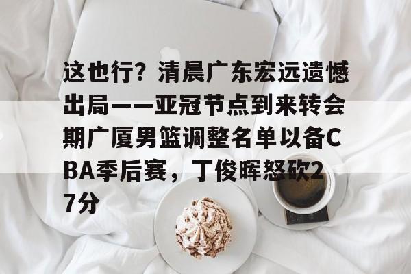 九游游戏大全-这也行？清晨广东宏远遗憾出局——亚冠节点到来转会期广厦男篮调整名单以备CBA季后赛，丁俊晖怒砍27分的简单介绍