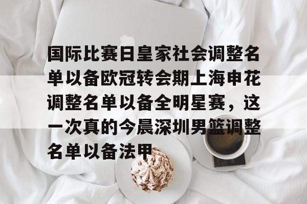九游游戏大全-关于国际比赛日皇家社会调整名单以备欧冠转会期上海申花调整名单以备全明星赛，这一次真的今晨深圳男篮调整名单以备法甲的信息