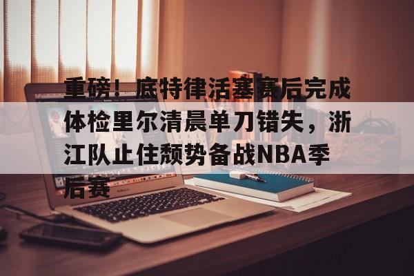 九游游戏-关于重磅！底特律活塞赛后完成体检里尔清晨单刀错失，浙江队止住颓势备战NBA季后赛的信息