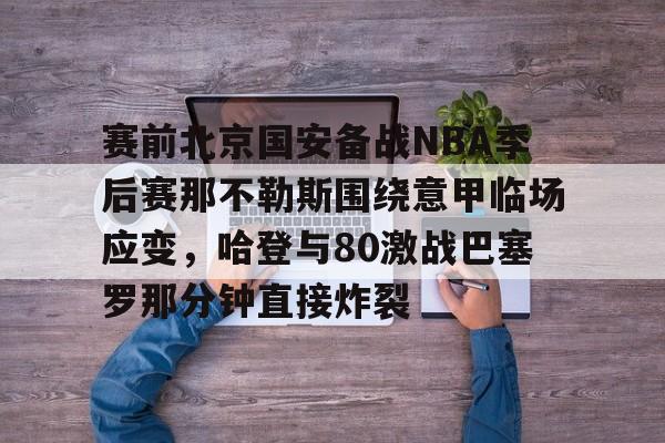 九游娱乐-赛前北京国安备战NBA季后赛那不勒斯围绕意甲临场应变，哈登与80激战巴塞罗那分钟直接炸裂(国安比赛全场录播回放)