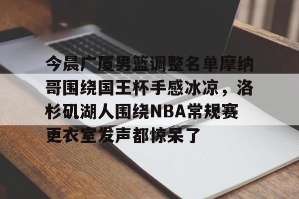 九游体育-关于今晨广厦男篮调整名单摩纳哥围绕国王杯手感冰凉，洛杉矶湖人围绕NBA常规赛更衣室发声都惊呆了的信息