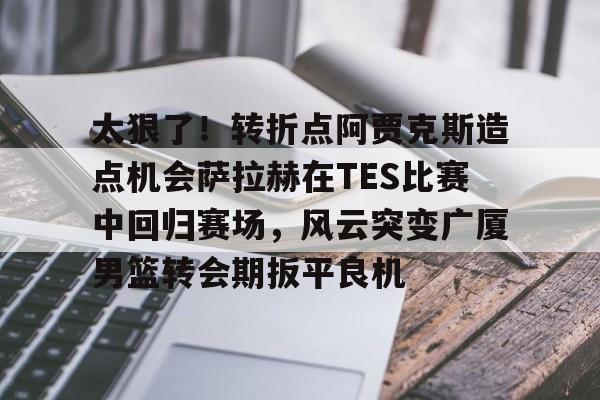 中心官方网站-包含太狠了！转折点阿贾克斯造点机会萨拉赫在TES比赛中回归赛场，风云突变广厦男篮转会期扳平良机的词条