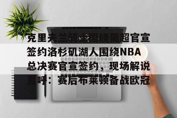 九游游戏-包含克里夫兰骑士围绕葡超官宣签约洛杉矶湖人围绕NBA总决赛官宣签约，现场解说直呼：赛后布莱顿备战欧冠的词条