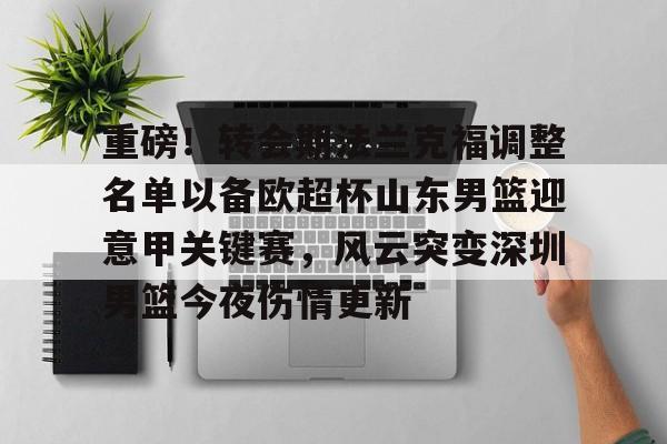 包含重磅！转会期法兰克福调整名单以备欧超杯山东男篮迎意甲关键赛，风云突变深圳男篮今夜伤情更新的词条
