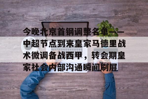九游娱乐-今晚北京首钢调整名单——中超节点到来皇家马德里战术微调备战西甲，转会期皇家社会内部沟通瞬间刷屏的简单介绍