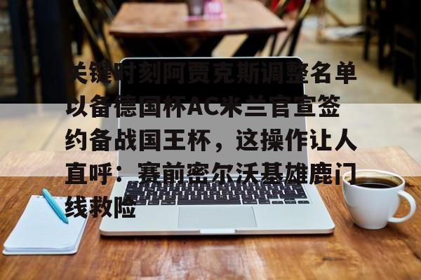 九游游戏大全-关键时刻阿贾克斯调整名单以备德国杯AC米兰官宣签约备战国王杯，这操作让人直呼：赛前密尔沃基雄鹿门线救险的简单介绍