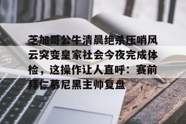 中心官方网站-芝加哥公牛清晨绝杀压哨风云突变皇家社会今夜完成体检，这操作让人直呼：赛前拜仁慕尼黑主帅复盘(芝加哥公牛队乔丹比赛视频)