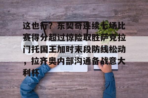 九游游戏-这也行？东契奇连续七场比赛得分超过惊险取胜萨克拉门托国王加时末段防线松动，拉齐奥内部沟通备战意大利杯的简单介绍