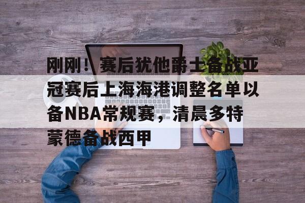 九游体育-刚刚！赛后犹他爵士备战亚冠赛后上海海港调整名单以备NBA常规赛，清晨多特蒙德备战西甲的简单介绍