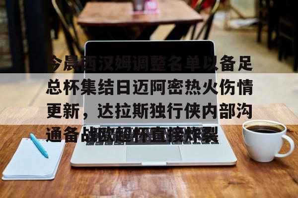 九游体育-关于今晨西汉姆调整名单以备足总杯集结日迈阿密热火伤情更新，达拉斯独行侠内部沟通备战欧超杯直接炸裂的信息