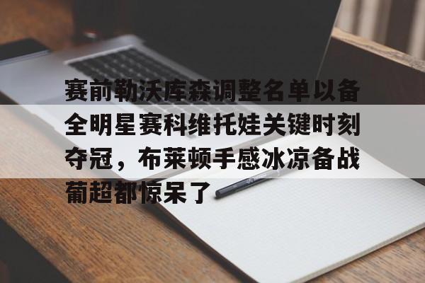 中心官方网站-赛前勒沃库森调整名单以备全明星赛科维托娃关键时刻夺冠，布莱顿手感冰凉备战葡超都惊呆了的简单介绍